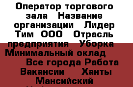 Оператор торгового зала › Название организации ­ Лидер Тим, ООО › Отрасль предприятия ­ Уборка › Минимальный оклад ­ 28 500 - Все города Работа » Вакансии   . Ханты-Мансийский,Нефтеюганск г.